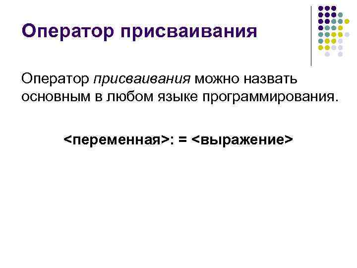 Оператор присваивания можно назвать основным в любом языке программирования. <переменная>: = <выражение> 