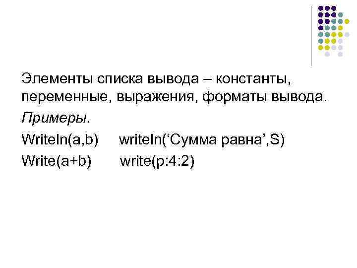 Элементы списка вывода – константы, переменные, выражения, форматы вывода. Примеры. Writeln(a, b) writeln(‘Сумма равна’,