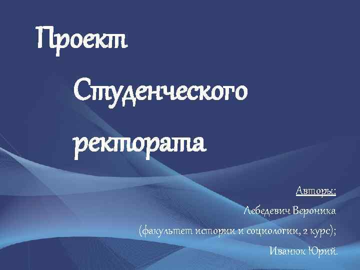 Проект Студенческого ректората Авторы: Лебедевич Вероника (факультет истории и социологии, 2 курс); Иванюк Юрий.