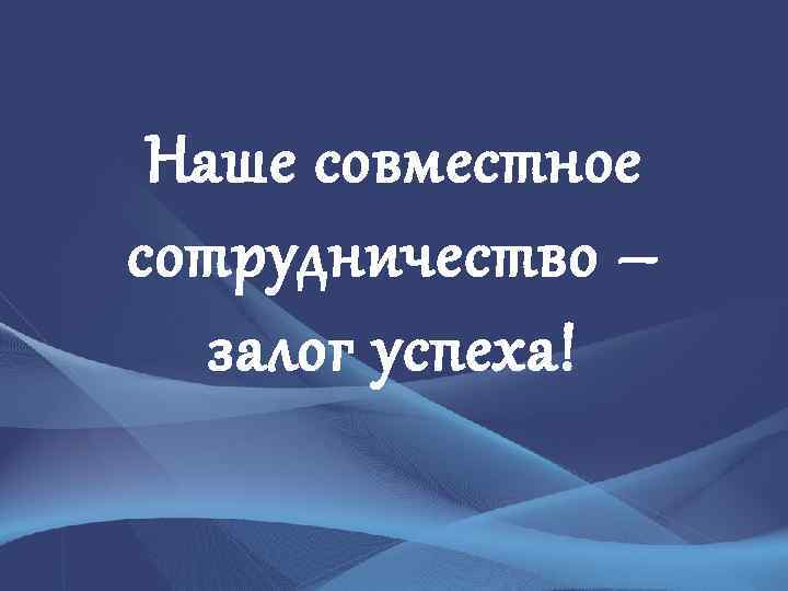 Наше совместное сотрудничество – залог успеха! 
