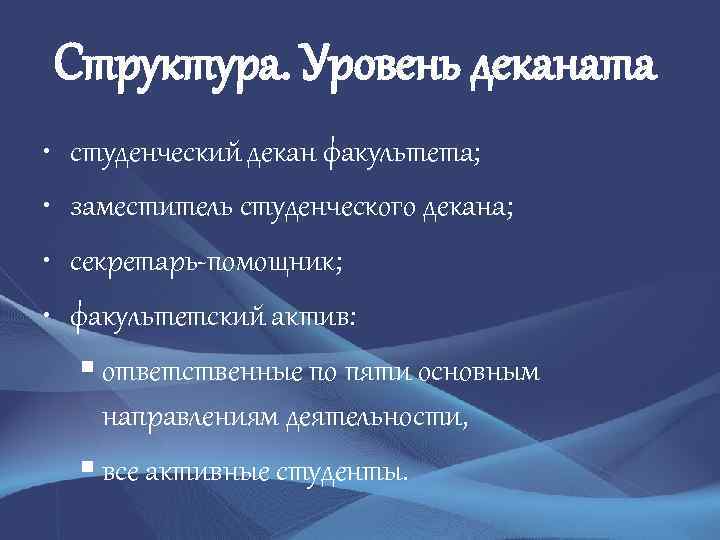 Структура. Уровень деканата • • студенческий декан факультета; заместитель студенческого декана; секретарь-помощник; факультетский актив: