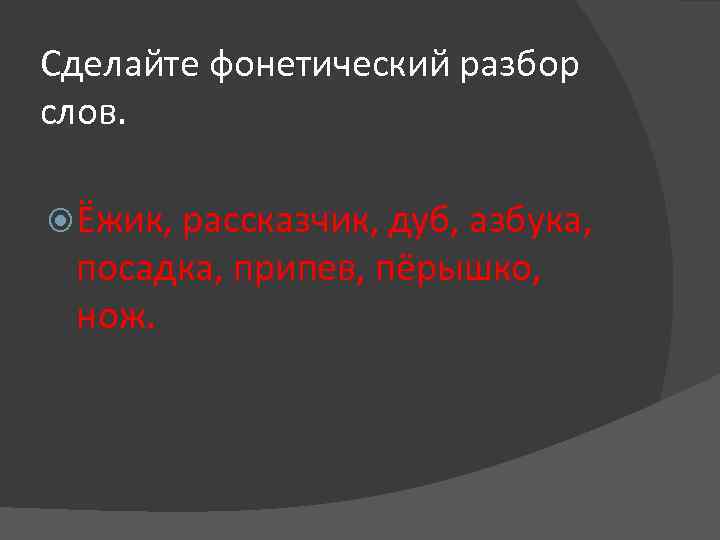Сделайте фонетический разбор слов. Ёжик, рассказчик, дуб, азбука, посадка, припев, пёрышко, нож. 