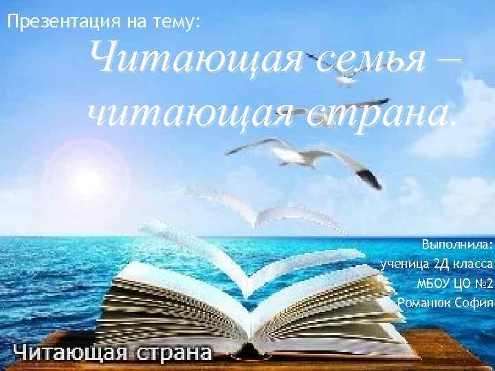 Презентация на тему: Читающая семья – читающая страна. Выполнила: ученица 2 Д класса МБОУ