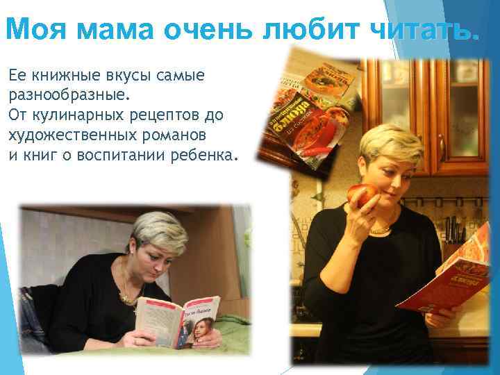 Моя мама очень любит читать. Ее книжные вкусы самые разнообразные. От кулинарных рецептов до