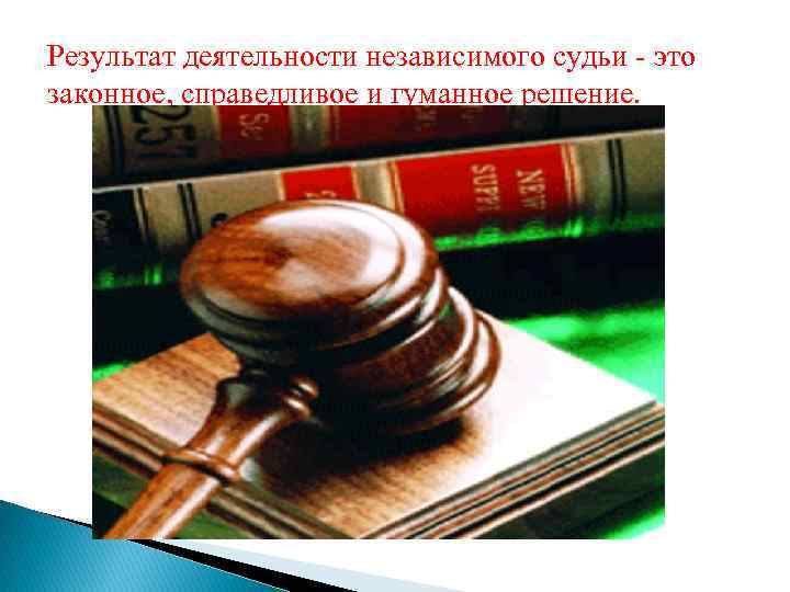 Результат деятельности независимого судьи - это законное, справедливое и гуманное решение. 