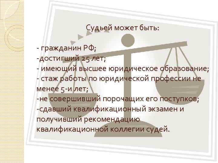 Судьей может быть: гражданин РФ; достигший 25 лет; имеющий высшее юридическое образование; стаж работы