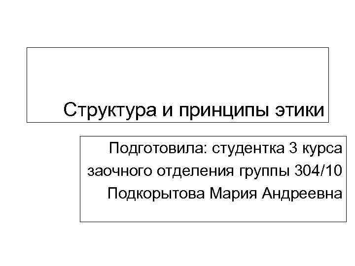 Структура и принципы этики Подготовила: студентка 3 курса заочного отделения группы 304/10 Подкорытова Мария