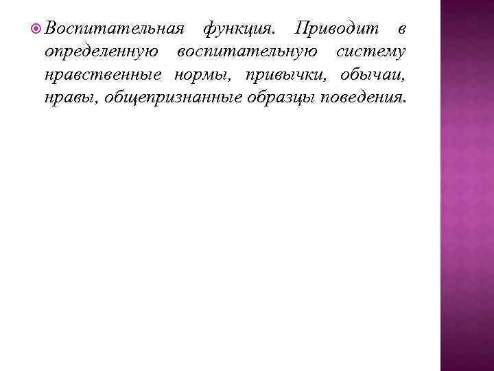  Воспитательная функция. Приводит в определенную воспитательную систему нравственные нормы, привычки, обычаи, нравы, общепризнанные