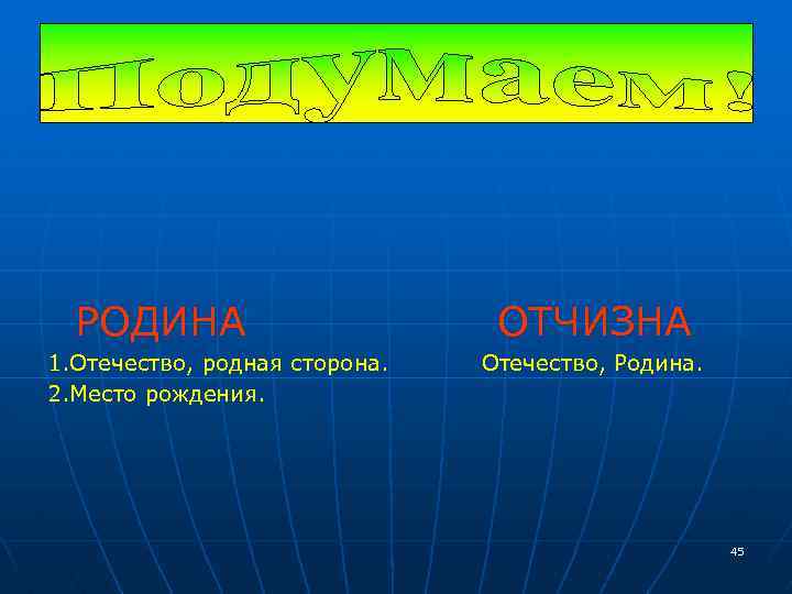 РОДИНА 1. Отечество, родная сторона. 2. Место рождения. ОТЧИЗНА Отечество, Родина. 45 