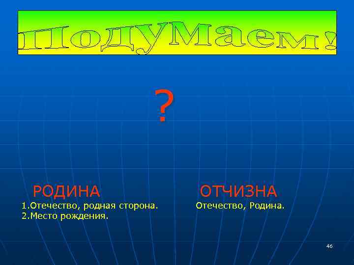 ? РОДИНА 1. Отечество, родная сторона. 2. Место рождения. ОТЧИЗНА Отечество, Родина. 46 