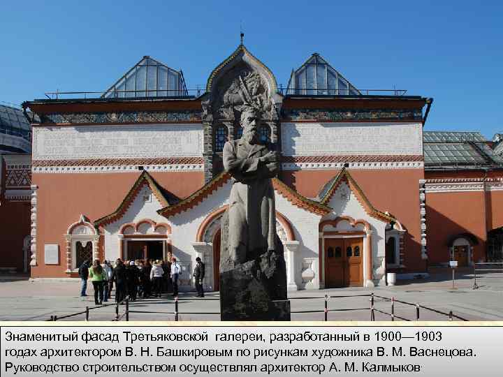 Знаменитый фасад Третьяковской галереи, разработанный в 1900— 1903 годах архитектором В. Н. Башкировым по