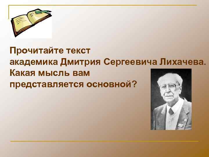 Прочитайте текст академика Дмитрия Сергеевича Лихачева. Какая мысль вам представляется основной? 