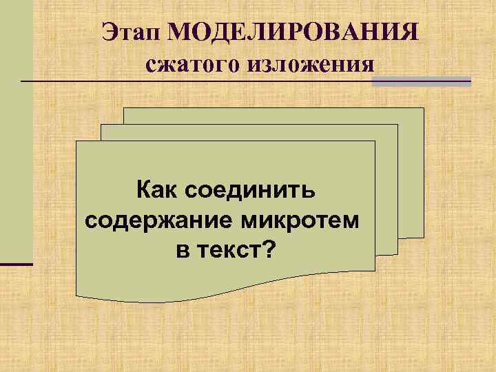 Этап МОДЕЛИРОВАНИЯ сжатого изложения Как соединить содержание микротем в текст? 