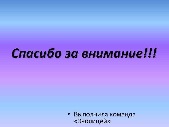 Спасибо за внимание!!! • Выполнила команда «Эколицей» 