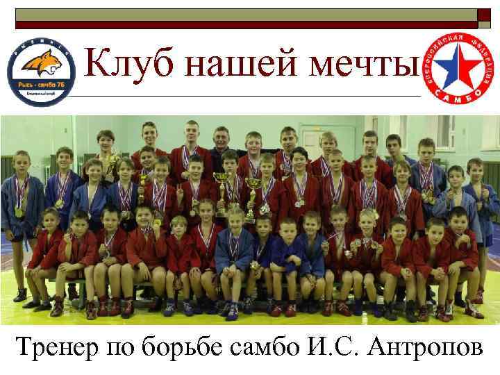 Клуб нашей мечты Тренер по борьбе самбо И. С. Антропов 