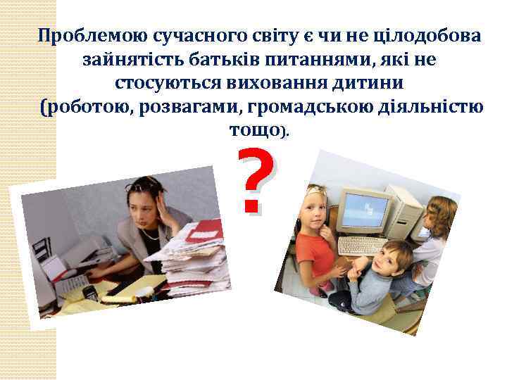 Проблемою сучасного світу є чи не цілодобова зайнятість батьків питаннями, які не стосуються виховання