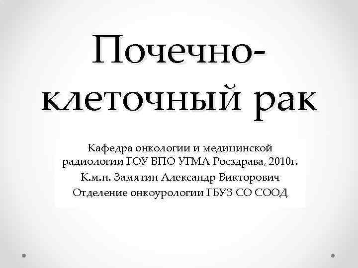 Почечноклеточный рак Кафедра онкологии и медицинской радиологии ГОУ ВПО УГМА Росздрава, 2010 г. К.