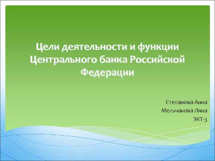 Цели деятельности и функции Центрального банка Российской Федерации Степанова Анна Мельчакова Ляна ЭКТ-3 