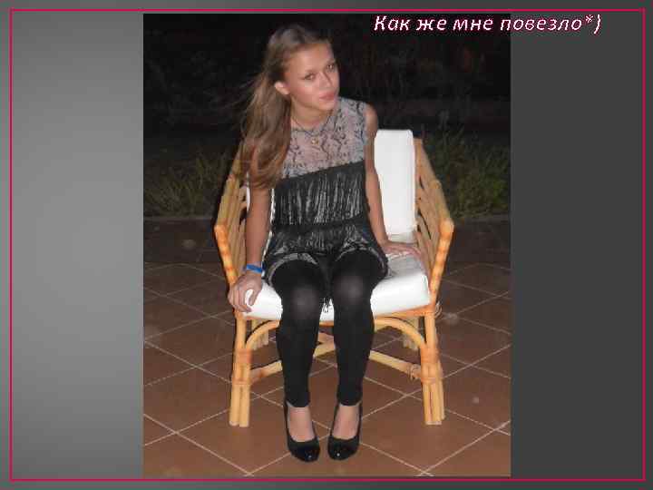 Как же мне повезло*) 