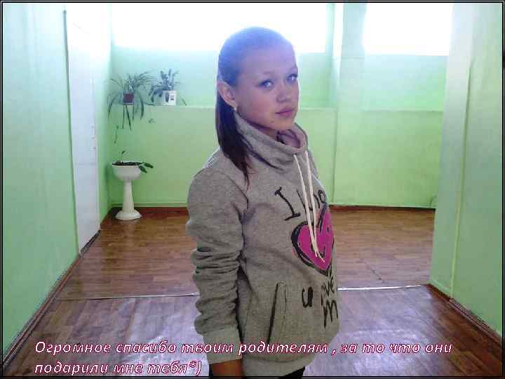 Огромное спасибо твоим родителям , за то что они подарили мне тебя*) 