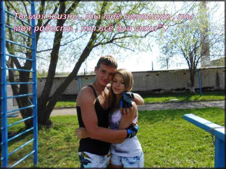 Ты моя жизнь , ты моё солнышко , ты моя радость , ты всё