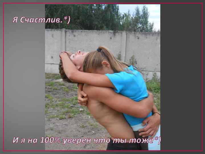 Я Счастлив. *) И я на 100% уверен что ты тоже*) 