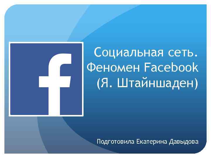 Социальная сеть. Феномен Facebook (Я. Штайншаден) Подготовила Екатерина Давыдова 