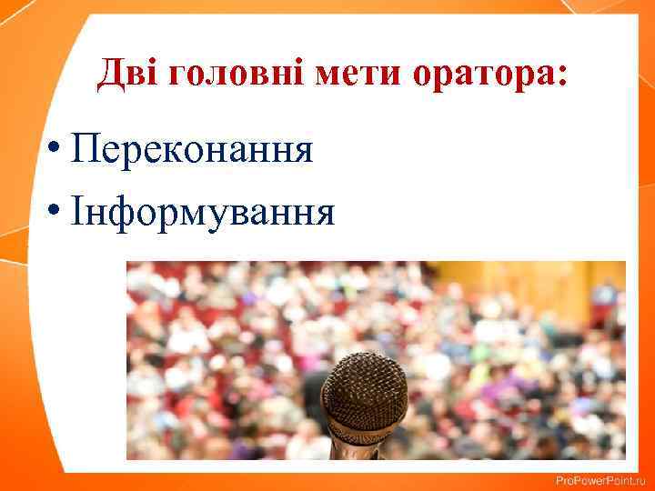 Дві головні мети оратора: • Переконання • Інформування 