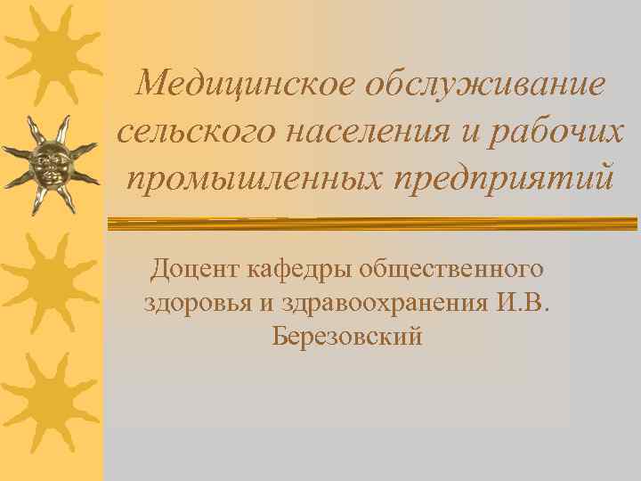 Медицинское обслуживание сельского населения и рабочих промышленных предприятий Доцент кафедры общественного здоровья и здравоохранения