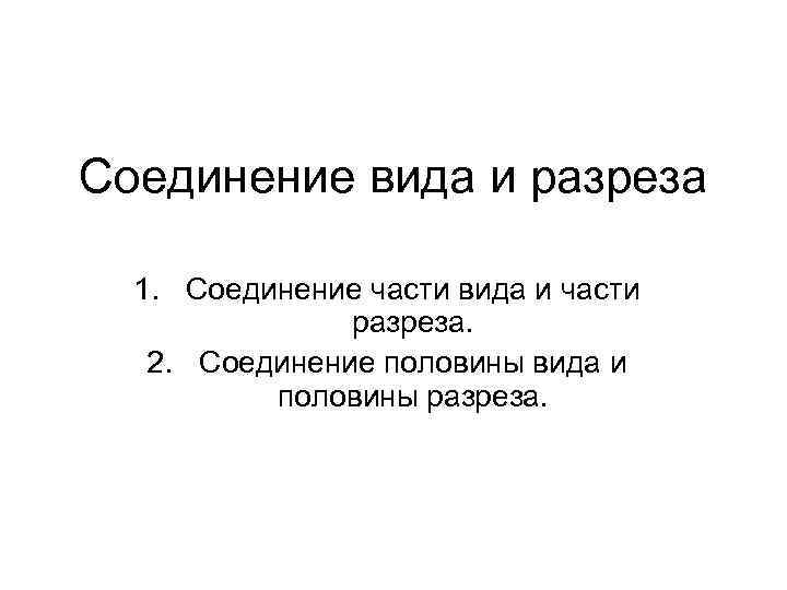 Соединение вида и разреза 1. Соединение части вида и части разреза. 2. Соединение половины
