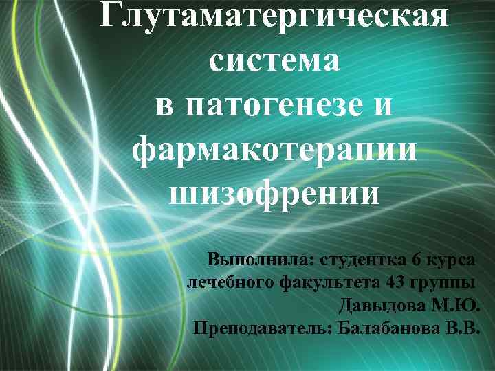 Глутаматергическая система в патогенезе и фармакотерапии шизофрении Выполнила: студентка 6 курса лечебного факультета 43