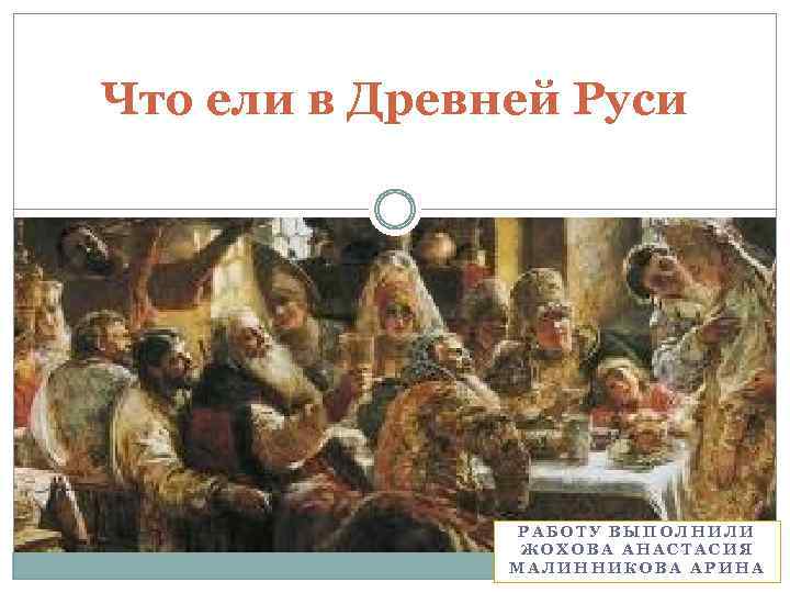 Что ели в Древней Руси РАБОТУ ВЫПОЛНИЛИ ЖОХОВА АНАСТАСИЯ МАЛИННИКОВА АРИНА 
