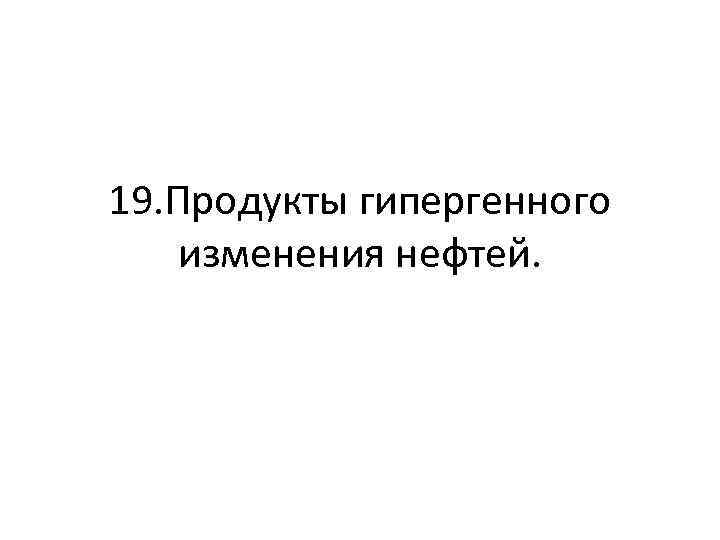 19. Продукты гипергенного изменения нефтей. 