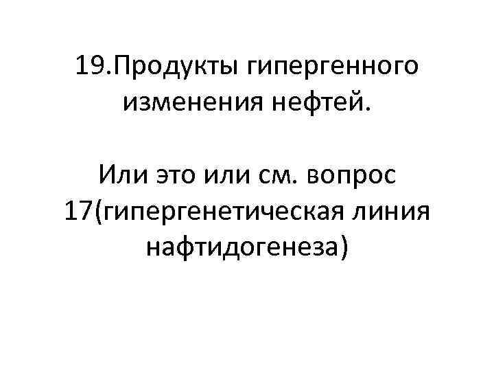 19. Продукты гипергенного изменения нефтей. Или это или см. вопрос 17(гипергенетическая линия нафтидогенеза) 