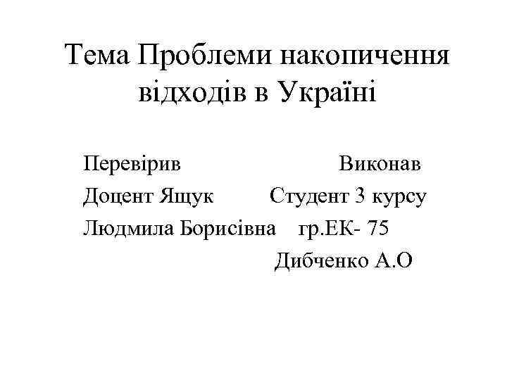 Тема Проблеми накопичення відходів в Україні Перевірив Виконав Доцент Ящук Студент 3 курсу Людмила