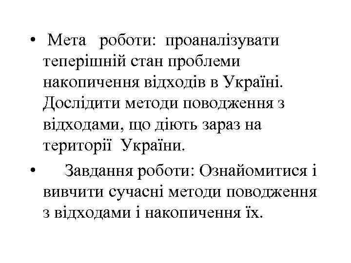 • Мета роботи: проаналізувати теперішній стан проблеми накопичення відходів в Україні. Дослідити методи