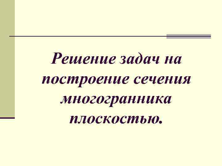 Решение задач на построение сечения многогранника плоскостью. 