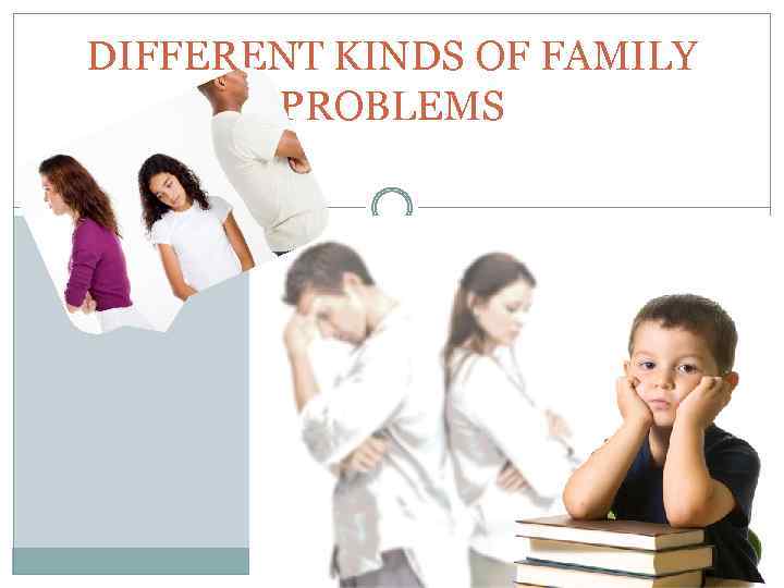 DIFFERENT KINDS OF FAMILY PROBLEMS 