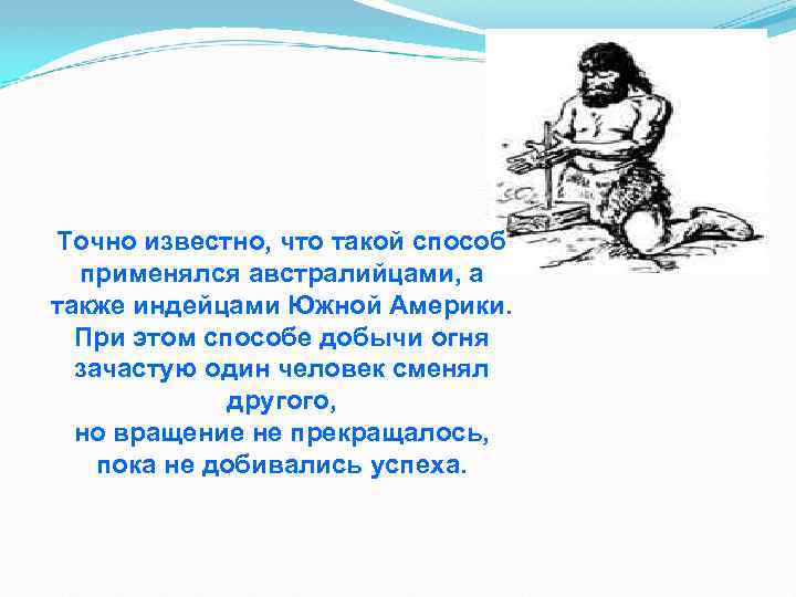 Точно известно, что такой способ применялся австралийцами, а также индейцами Южной Америки. При этом