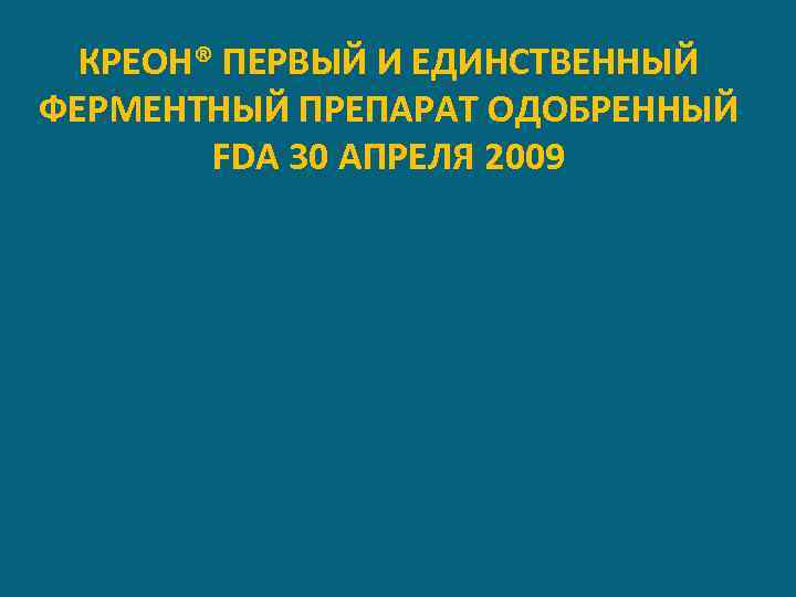 КРЕОН® ПЕРВЫЙ И ЕДИНСТВЕННЫЙ ФЕРМЕНТНЫЙ ПРЕПАРАТ ОДОБРЕННЫЙ FDA 30 АПРЕЛЯ 2009 