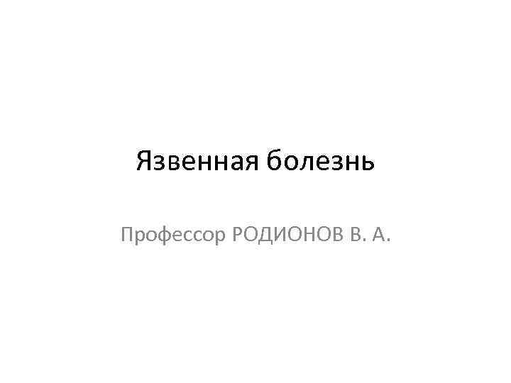 Язвенная болезнь Профессор РОДИОНОВ В. А. 