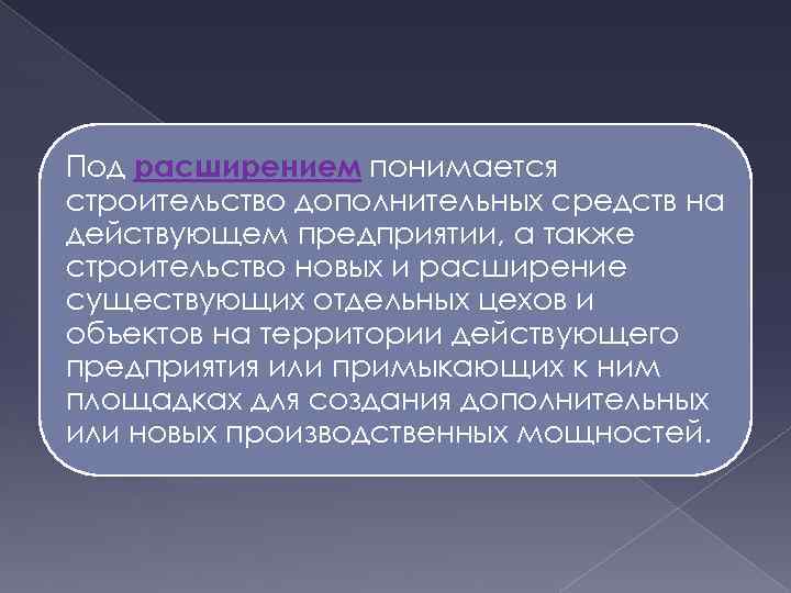 Под расширением понимается строительство дополнительных средств на действующем предприятии, а также строительство новых и