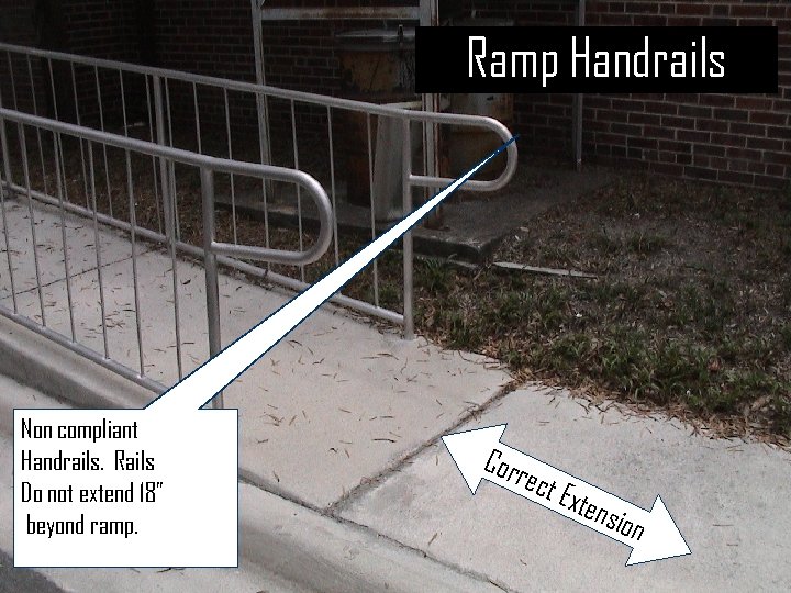 Ramp Handrails Non compliant Handrails. Rails Do not extend 18” beyond ramp. C o