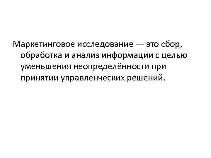 Маркетинговое исследование — это сбор, обработка и анализ информации с целью уменьшения неопределённости принятии