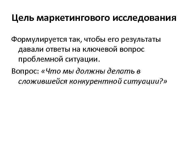 Цель маркетингового исследования Формулируется так, чтобы его результаты давали ответы на ключевой вопрос проблемной