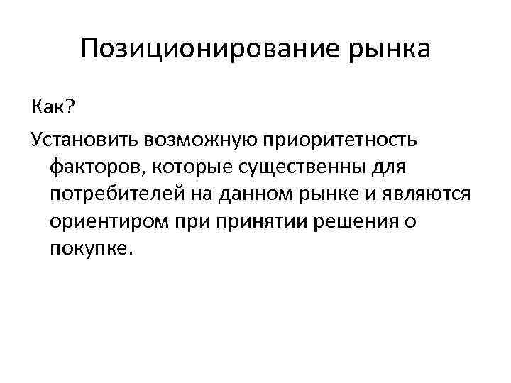 Позиционирование рынка Как? Установить возможную приоритетность факторов, которые существенны для потребителей на данном рынке