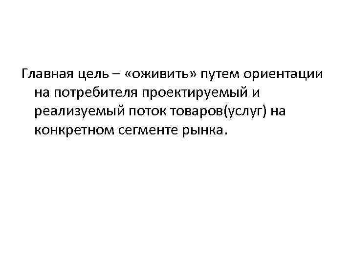 Главная цель – «оживить» путем ориентации на потребителя проектируемый и реализуемый поток товаров(услуг) на