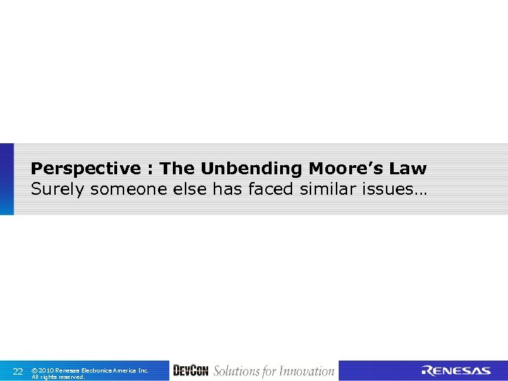 Perspective : The Unbending Moore’s Law Surely someone else has faced similar issues… 22