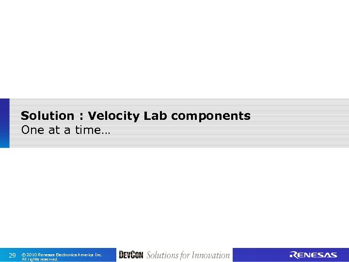 Solution : Velocity Lab components One at a time… 29 © 2010 Renesas Electronics