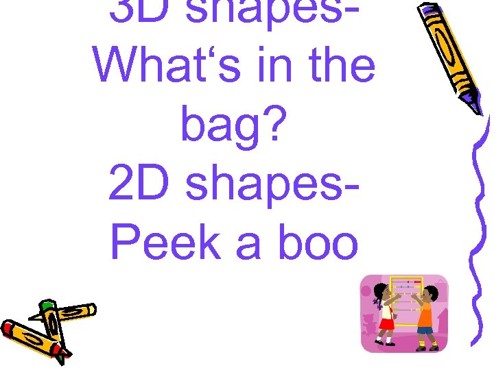 3 D shapes. What‘s in the bag? 2 D shapes. Peek a boo 